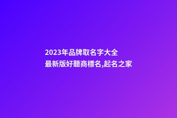 2023年品牌取名字大全 最新版好聽商標名,起名之家-第1張-商標起名-玄機派
